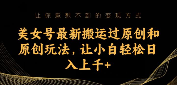 美女号最新搬运过原创和原创玩法，让小白轻松日入上千+【揭秘】-第一精品资源库