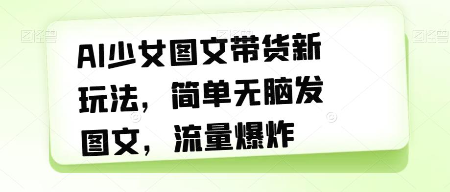 AI少女图文带货新玩法，简单无脑发图文，流量爆炸【揭秘】-第一精品资源库