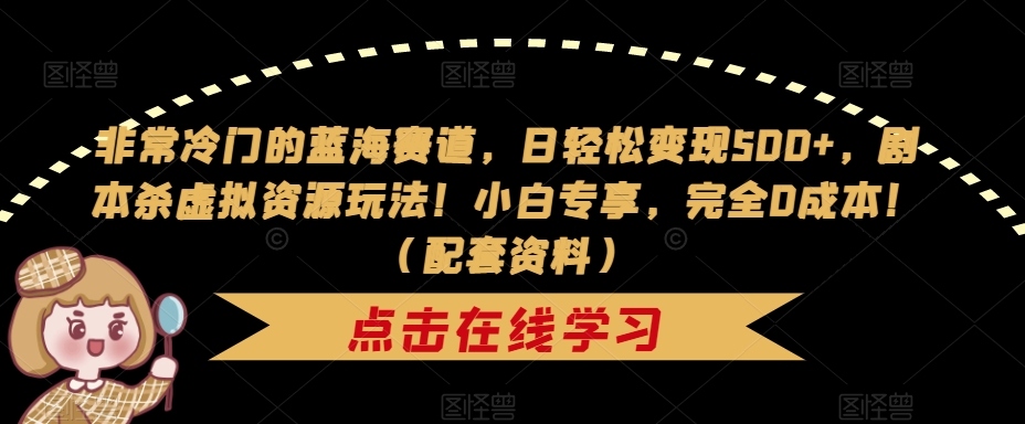 非常冷门的蓝海赛道，日轻松变现500+，剧本杀虚拟资源玩法！小白专享，完全0成本！（配套资料）-第一精品资源库