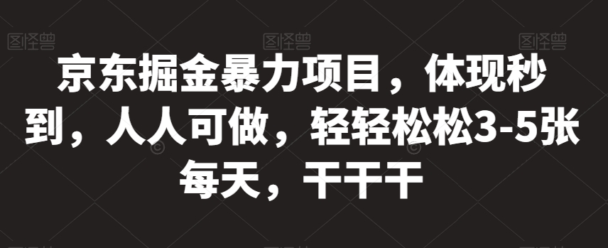 京东掘金暴力项目，体现秒到，人人可做，轻轻松松3-5张每天，干干干【揭秘】-第一精品资源库