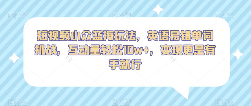短视频小众蓝海玩法，英语易错单词挑战，互动量轻松10w+，变现更是有手就行【揭秘】-第一精品资源库