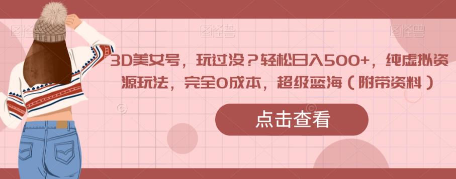 3D美女号，玩过没？轻松日入500+，纯虚拟资源玩法，完全0成本，超级蓝海（附带资料）-第一精品资源库