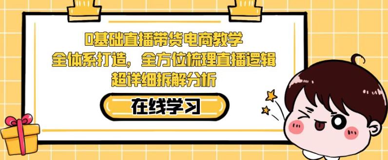 零基础直播带货电商教学，全方位梳理直播逻辑，超详细拆解分析-第一精品资源库
