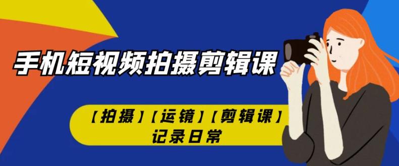手机短视频-拍摄剪辑课【拍摄】【运镜】【剪辑课】记录日常-第一精品资源库