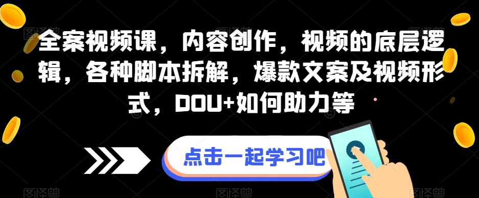 全案视频课，内容创作，视频的底层逻辑，各种脚本拆解，爆款文案及视频形式，DOU+如何助力等-第一精品资源库