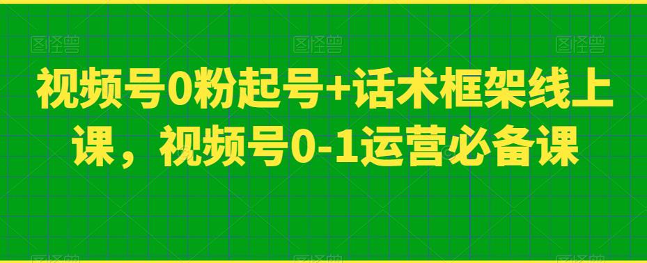 视频号0粉起号+话术框架线上课，视频号0-1运营必备课-第一精品资源库