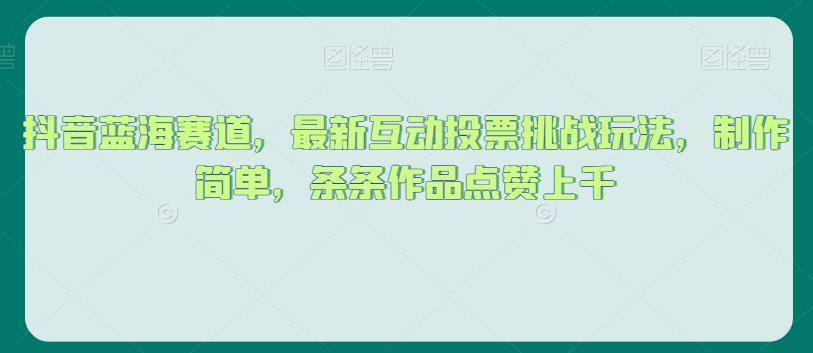 抖音蓝海赛道，最新互动投票挑战玩法，制作简单，条条作品点赞上千【揭秘】-第一精品资源库