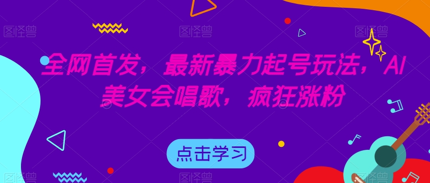全网首发，最新暴力起号玩法，AI美女会唱歌，疯狂涨粉【揭秘】-第一精品资源库