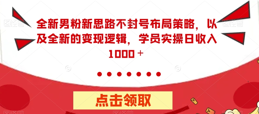 全新男粉新思路不封号布局策略，以及全新的变现逻辑，实操日收入1000＋【揭秘】-第一精品资源库
