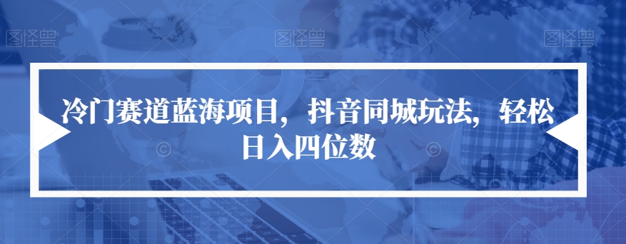 冷门赛道蓝海项目，抖音同城玩法，轻松日入四位数【揭秘】-第一精品资源库