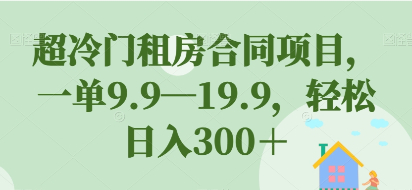 超冷门租房合同项目，一单9.9—19.9，轻松日入300＋【揭秘】-第一精品资源库