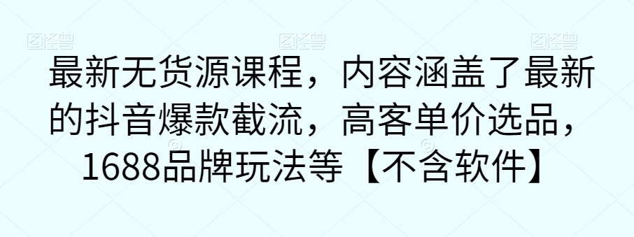 最新无货源课程，内容涵盖了最新的抖音爆款截流，高客单价选品，1688品牌玩法等【不含软件】-第一精品资源库
