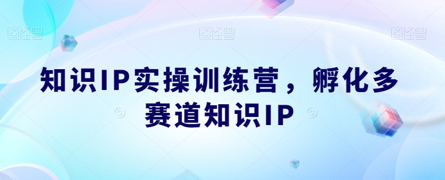 知识IP实操训练营，​孵化多赛道知识IP-第一精品资源库