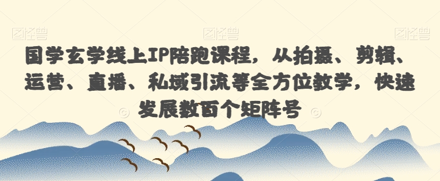 国学玄学线上IP陪跑课程，从拍摄、剪辑、运营、直播、私域引流等全方位教学，快速发展数百个矩阵号-第一精品资源库