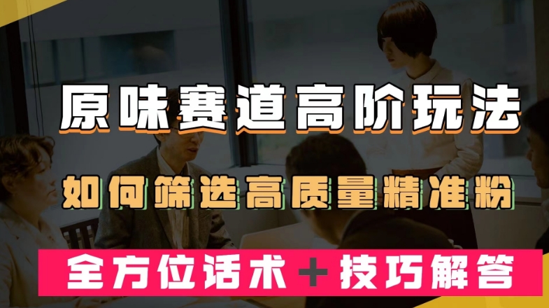 短视频原味赛道高阶玩法，如何筛选高质量精准粉？全方位话术＋技巧解答【揭秘】-第一精品资源库