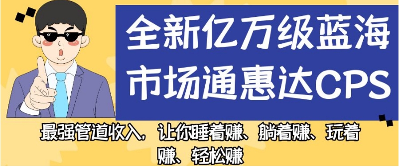 全新亿万级蓝海市场通惠达cps，最强管道收入，让你睡着赚、躺着赚、玩着赚、轻松赚【揭秘】-第一精品资源库