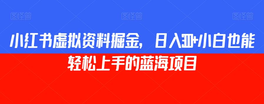 小红书虚拟资料掘金，日入300+小白也能轻松上手的蓝海项目【揭秘】-第一精品资源库