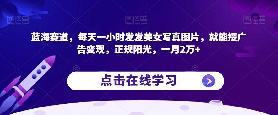蓝海赛道，每天一小时发发美女写真图片，就能接广告变现，正规阳光，一月2万+【揭秘】-第一精品资源库