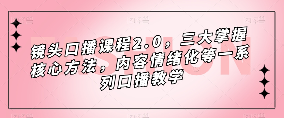 镜头口播课程2.0，三大掌握核心方法，内容情绪化等一系列口播教学-第一精品资源库