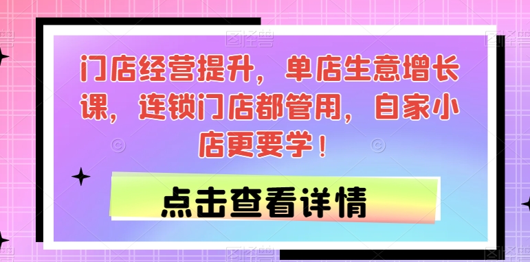 门店经营提升，单店生意增长课，连锁门店都管用，自家小店更要学！-第一精品资源库