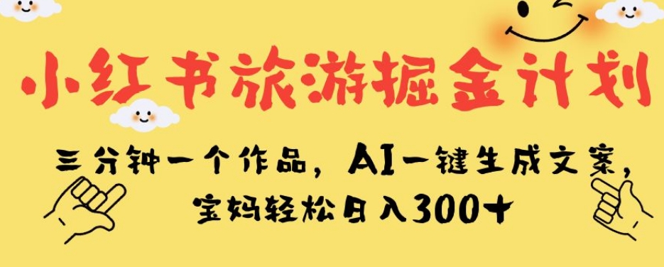 小红书旅游掘金计划，三分钟一个作品，AI一键生成文案，宝妈轻松日入300+【揭秘】-第一精品资源库