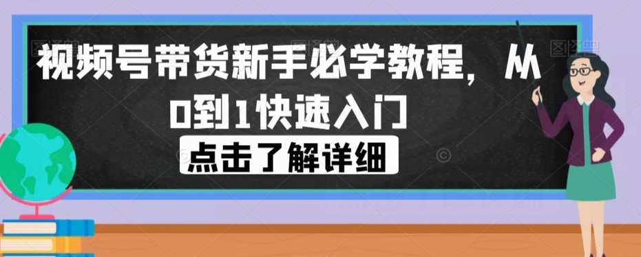 视频号带货新手必学教程，从0到1快速入门-第一精品资源库