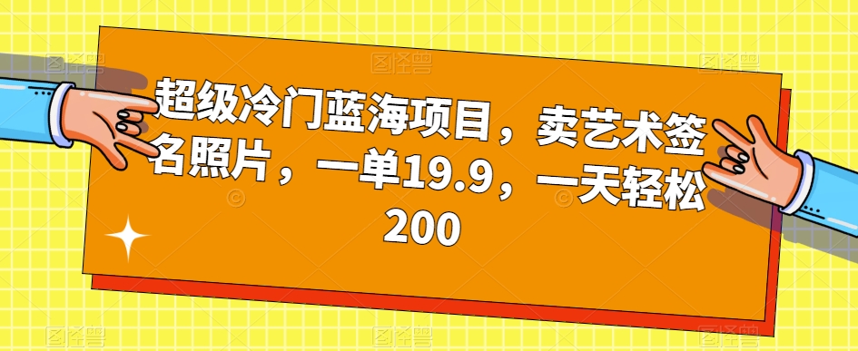 超级冷门蓝海项目，卖艺术签名照片，一单19.9，一天轻松200-第一精品资源库