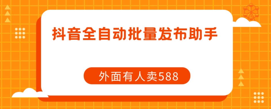 【原创开发】外面卖588抖音全自动批量发布助手-第一精品资源库