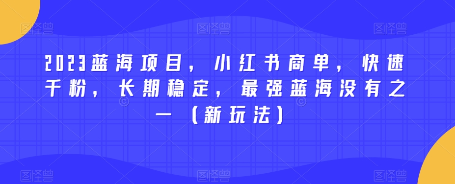 2023蓝海项目，小红书商单，快速千粉，长期稳定，最强蓝海没有之一（新玩法）-第一精品资源库