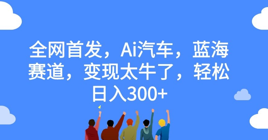 全网首发，Ai汽车，蓝海赛道，变现太牛了，轻松日入300+【揭秘】-第一精品资源库