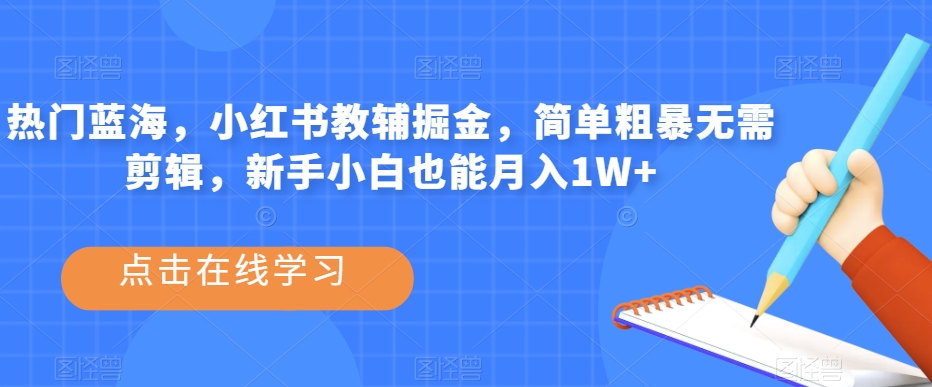 热门蓝海，小红书教辅掘金，简单粗暴无需剪辑，新手小白也能月入1W+【揭秘】-第一精品资源库