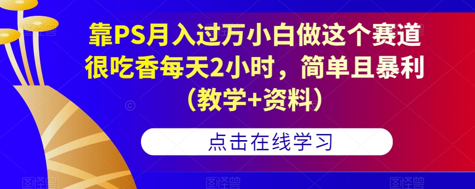 靠PS月入过万小白做这个赛道很吃香每天2小时，简单且暴利（教学+资料）-第一精品资源库