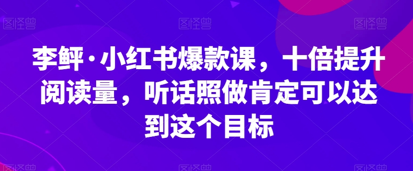 李鲆·小红书爆款课，十倍提升阅读量，听话照做肯定可以达到这个目标-第一精品资源库
