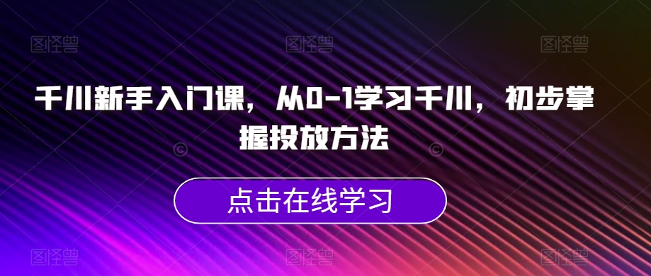 千川新手入门课，从0-1学习千川，初步掌握投放方法-第一精品资源库