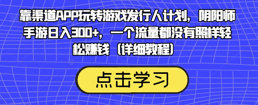 靠渠道APP玩转游戏发行人计划，阴阳师手游日入300+，一个流量都没有照样轻松赚钱（详细教程）-第一精品资源库