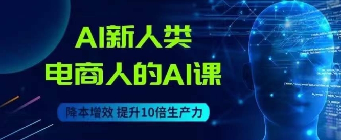 AI新人类-电商人的AI课，用世界先进的AI帮助电商降本增效-第一精品资源库
