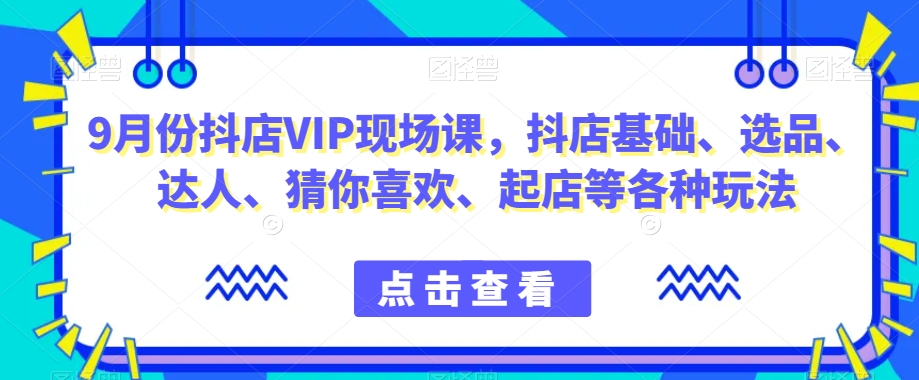 9月份抖店VIP现场课，抖音小店基础、选品、达人、猜你喜欢、起店等各种玩法-第一精品资源库