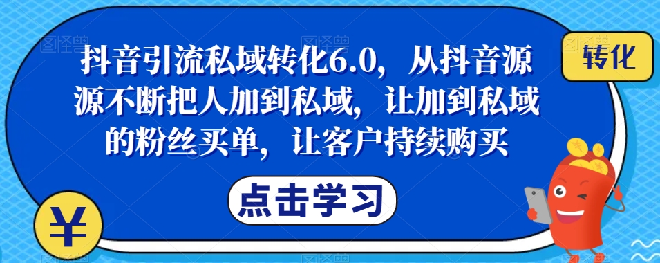 抖音引流私域转化6.0，从抖音源源不断把人加到私域，让加到私域的粉丝买单，让客户持续购买-第一精品资源库