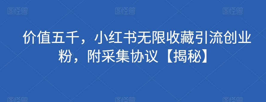 价值五千，小红书无限收藏引流创业粉，附采集协议【揭秘】-第一精品资源库