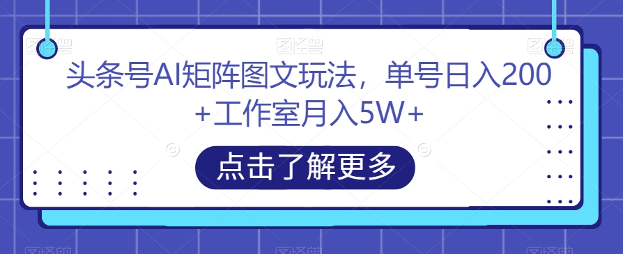 头条号AI矩阵图文玩法，单号日入200+工作室月入5W+【揭秘】-第一精品资源库