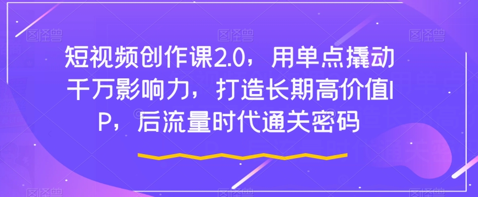 短视频创作课2.0，用单点撬动千万影响力，打造长期高价值IP，后流量时代通关密码-第一精品资源库