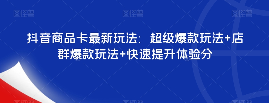 抖音商品卡最新玩法：超级爆款玩法+店群爆款玩法+快速提升体验分-第一精品资源库