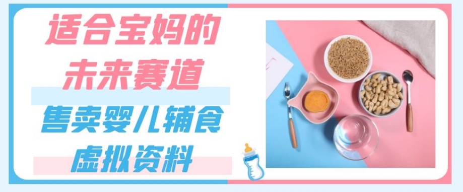 适合宝妈的未来赛道，售卖婴儿辅食虚拟资料，一份9.9-69.9元闭眼赚钱-第一精品资源库
