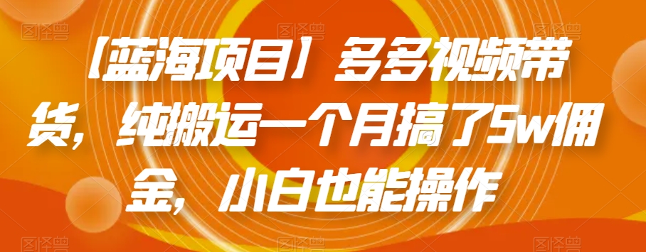 【蓝海项目】多多视频带货，纯搬运一个月搞了5w佣金，小白也能操作【揭秘】-第一精品资源库