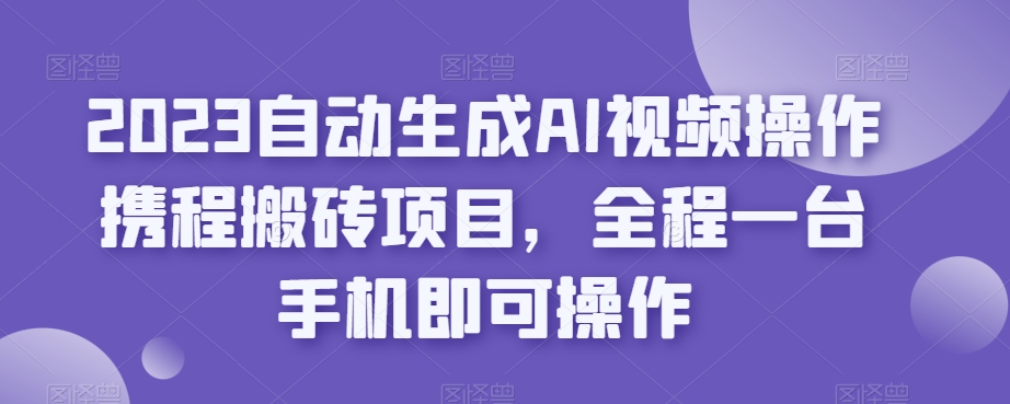2023自动生成AI视频操作携程搬砖项目，全程一台手机即可操作-第一精品资源库