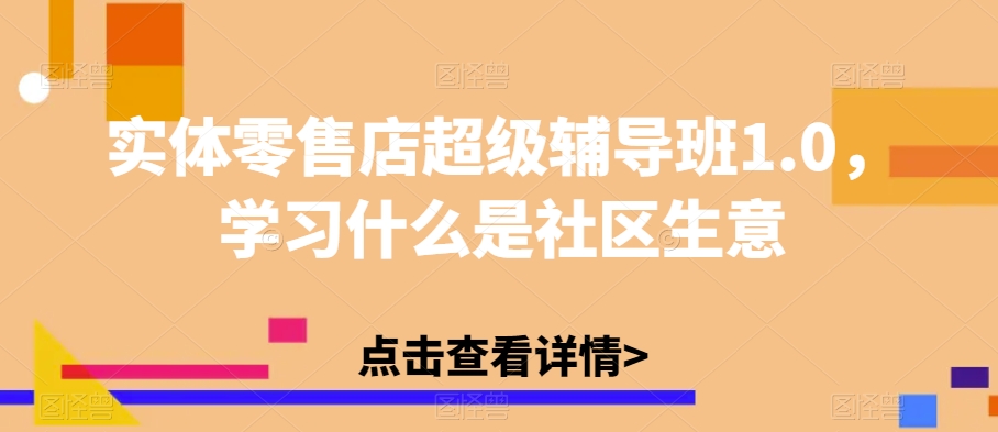实体零售店超级辅导班1.0，学习什么是社区生意-第一精品资源库