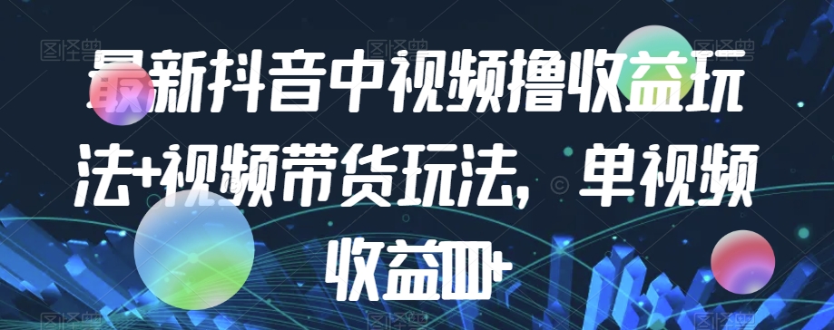 最新抖音中视频撸收益玩法+视频带货，单视频收益1000+-第一精品资源库
