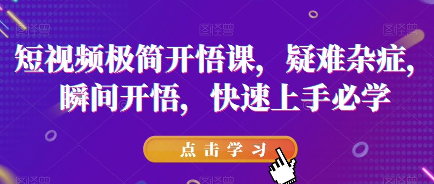 短视频极简开悟课，​疑难杂症，瞬间开悟，快速上手必学-第一精品资源库