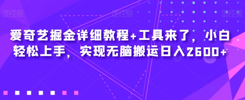 爱奇艺掘金详细教程+工具来了，小白轻松上手，实现无脑搬运日入2600+-第一精品资源库