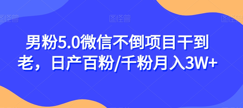 男粉5.0微信不倒项目干到老，日产百粉/千粉月入3W+【揭秘】-第一精品资源库